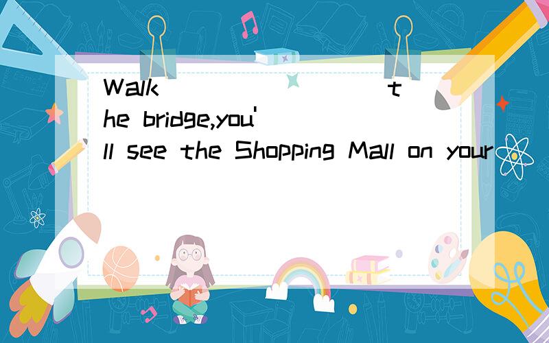 Walk_________the bridge,you'll see the Shopping Mall on your