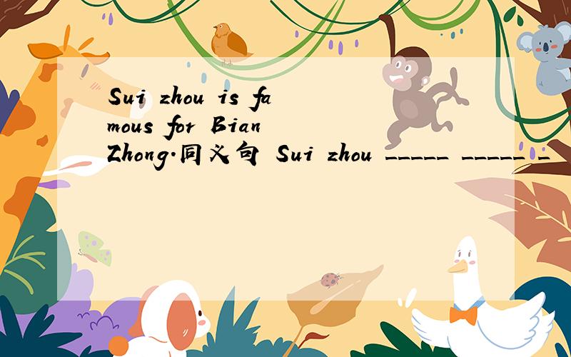 Sui zhou is famous for Bian Zhong.同义句 Sui zhou _____ _____ _