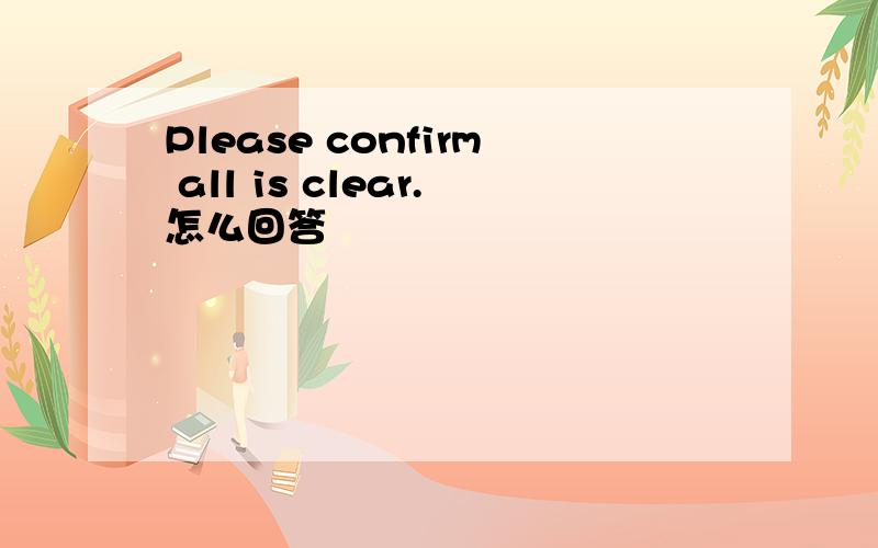 Please confirm all is clear.怎么回答