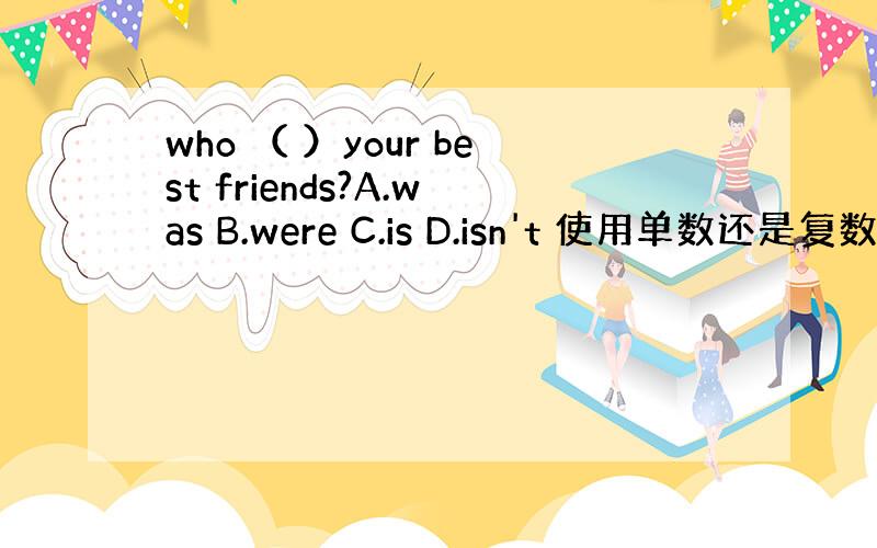 who （ ）your best friends?A.was B.were C.is D.isn't 使用单数还是复数?
