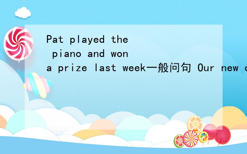 Pat played the piano and wona prize last week一般问句 Our new ca