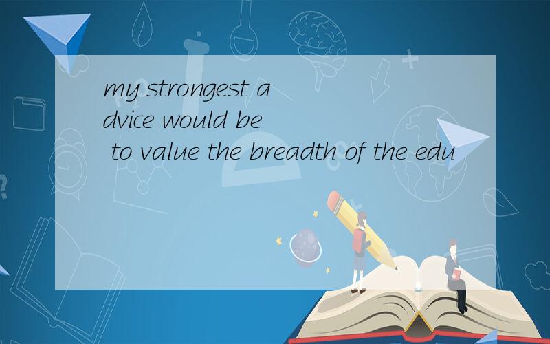 my strongest advice would be to value the breadth of the edu