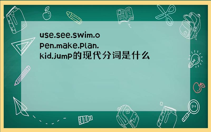 use.see.swim.open.make.plan.kid.jump的现代分词是什么