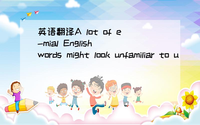 英语翻译A lot of e-mial English words might look unfamiliar to u