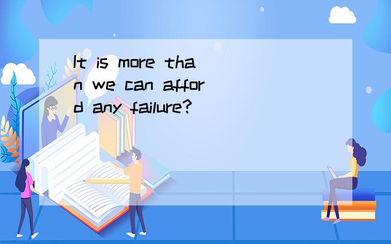 It is more than we can afford any failure?