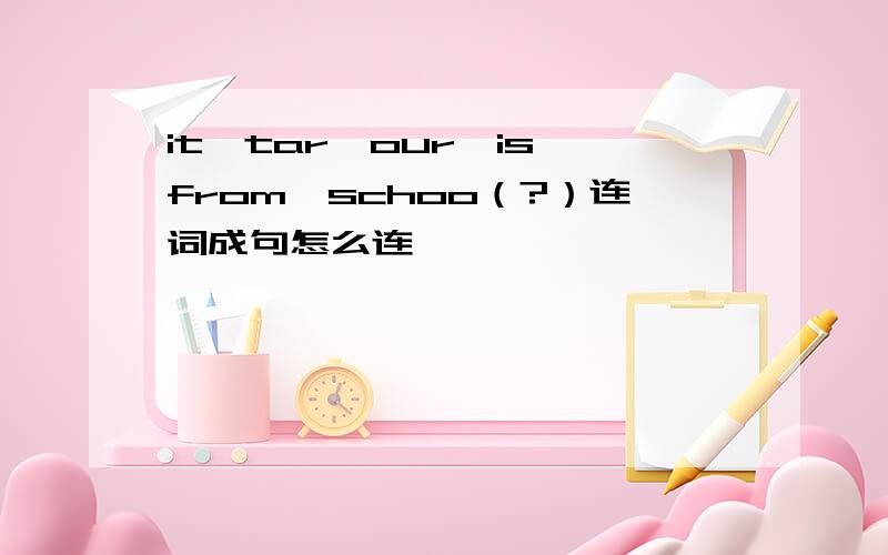 it,tar,our,is,from,schoo（?）连词成句怎么连