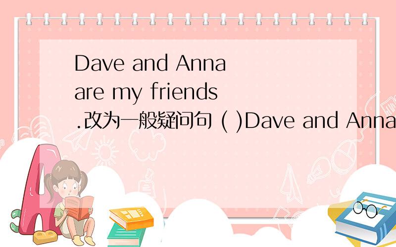 Dave and Anna are my friends.改为一般疑问句 ( )Dave and Anna ( ) fr