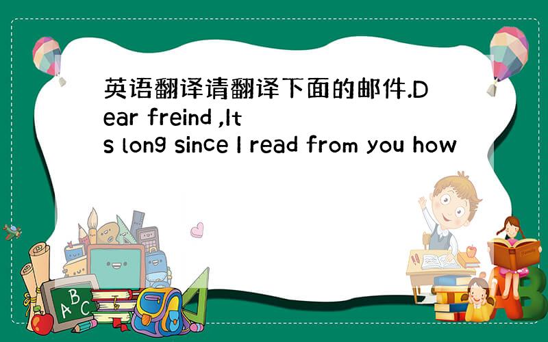 英语翻译请翻译下面的邮件.Dear freind ,Its long since I read from you how
