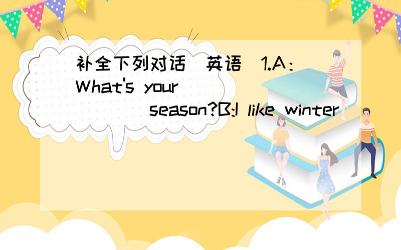补全下列对话（英语）1.A：What's your_______season?B:I like winter______