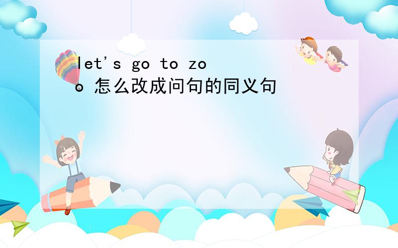 let's go to zoo 怎么改成问句的同义句