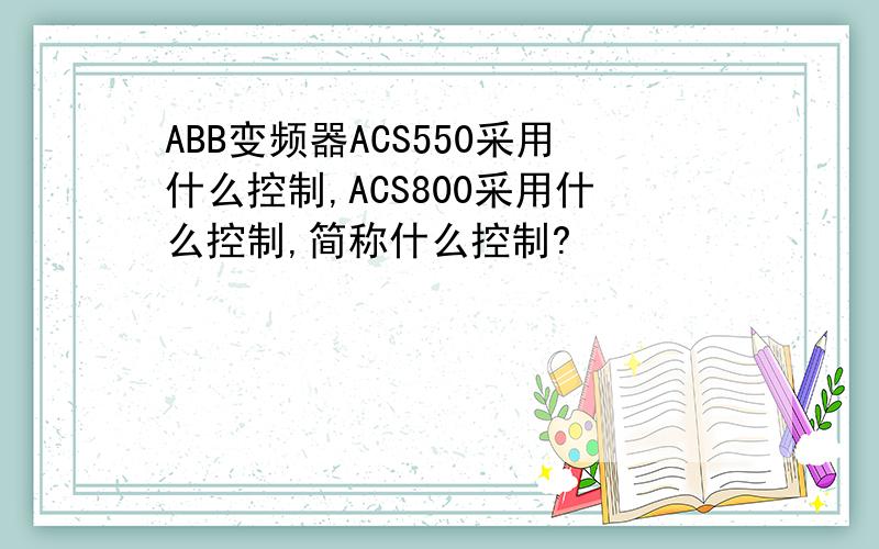 ABB变频器ACS550采用什么控制,ACS800采用什么控制,简称什么控制?