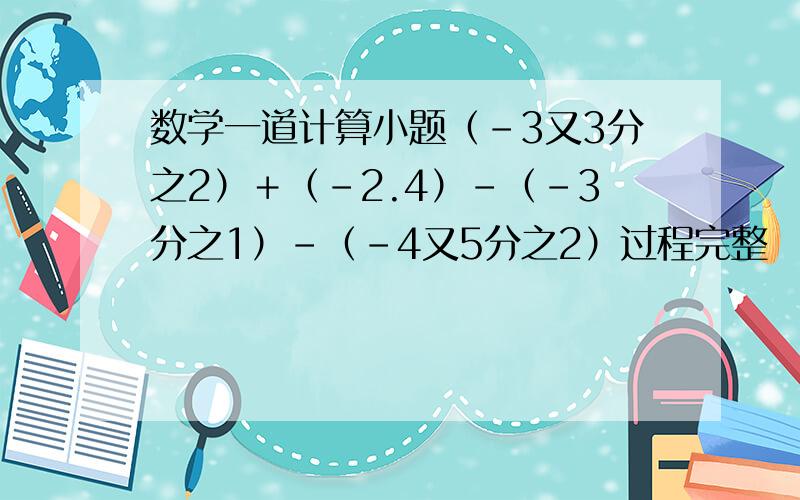 数学一道计算小题（-3又3分之2）＋（-2.4）-（-3分之1）-（-4又5分之2）过程完整