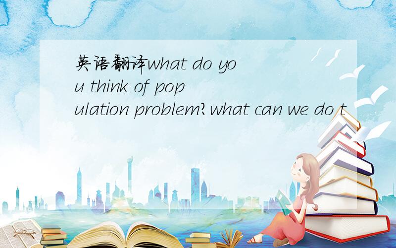 英语翻译what do you think of population problem?what can we do t