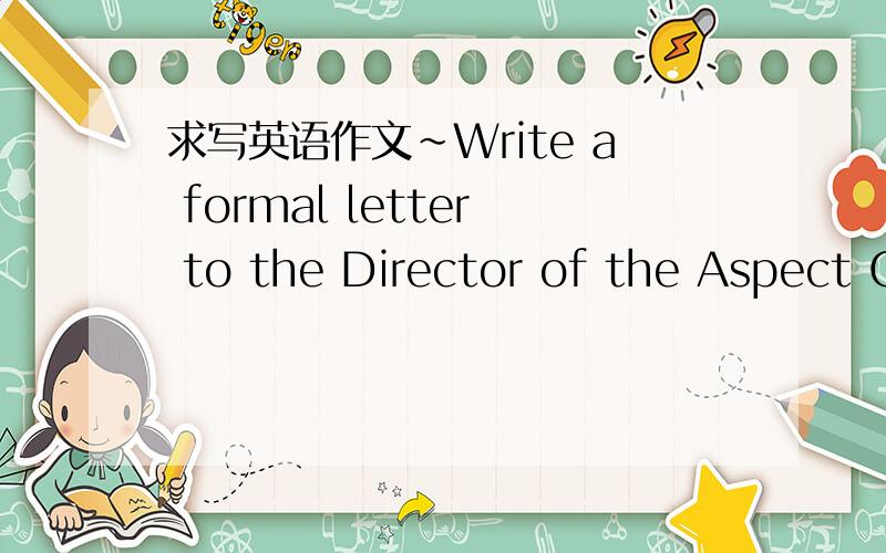 求写英语作文~Write a formal letter to the Director of the Aspect C