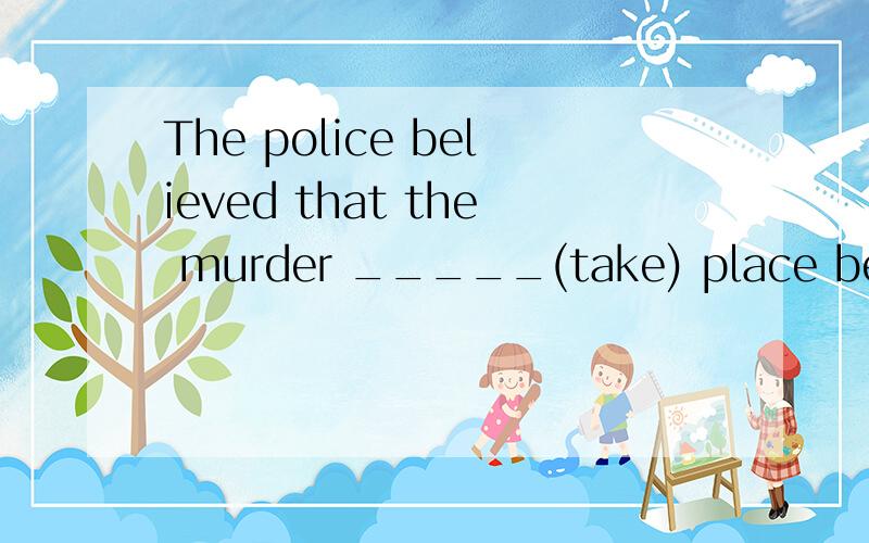 The police believed that the murder _____(take) place betwee