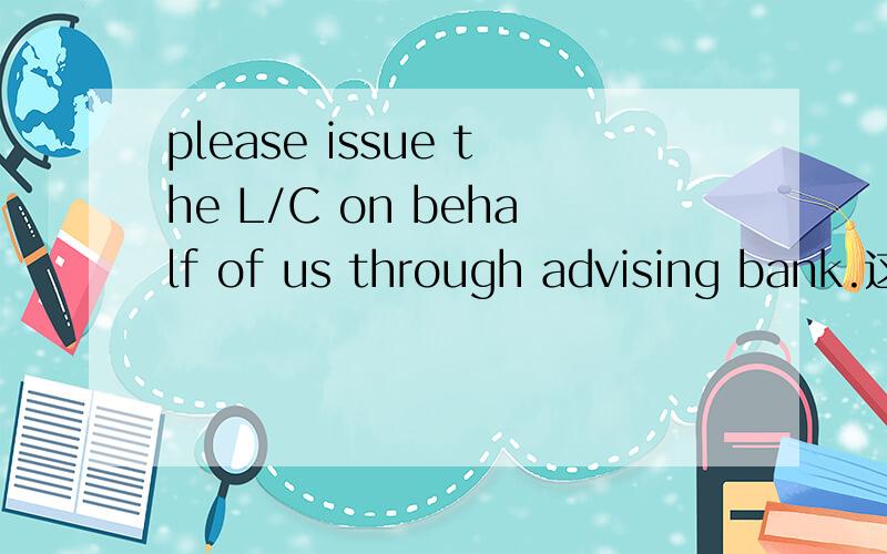 please issue the L/C on behalf of us through advising bank.这