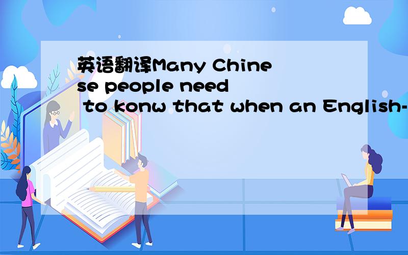 英语翻译Many Chinese people need to konw that when an English-sp
