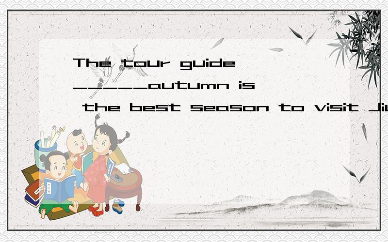 The tour guide_____autumn is the best season to visit Jiu zh