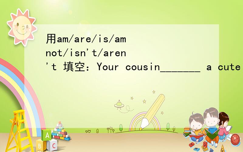 用am/are/is/am not/isn't/aren't 填空：Your cousin_______ a cute
