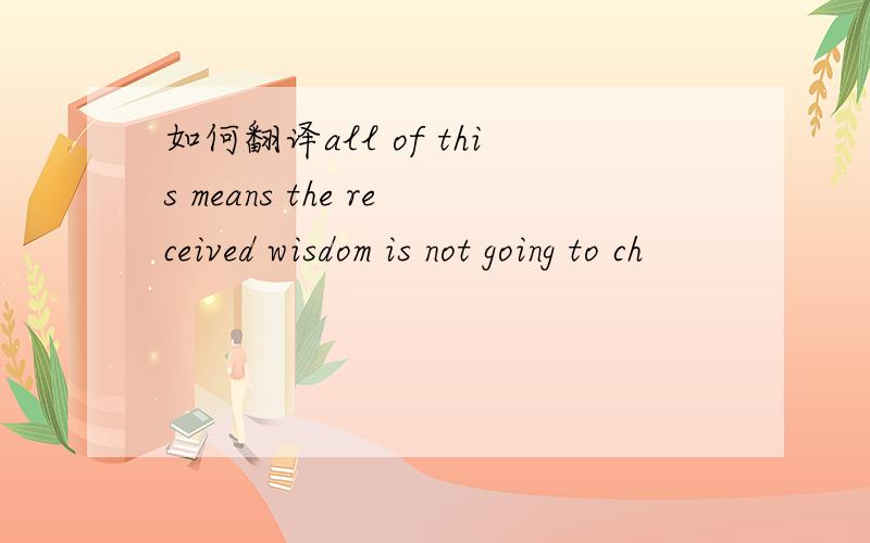 如何翻译all of this means the received wisdom is not going to ch