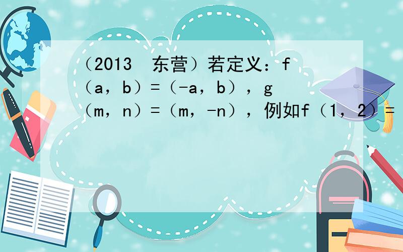 （2013•东营）若定义：f（a，b）=（-a，b），g（m，n）=（m，-n），例如f（1，2）=（-1，2），g（-