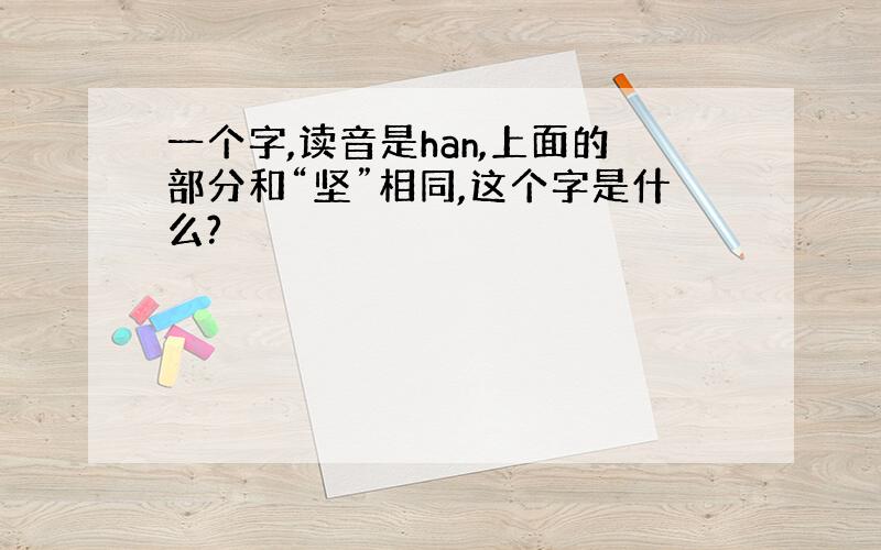 一个字,读音是han,上面的部分和“坚”相同,这个字是什么?