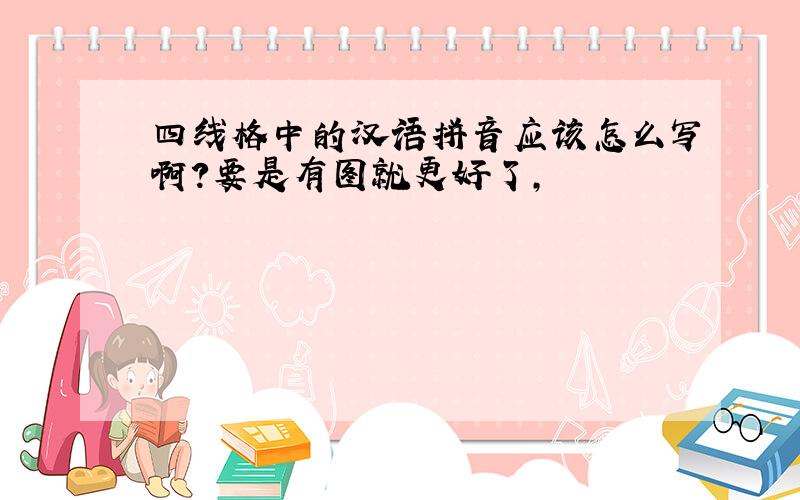 四线格中的汉语拼音应该怎么写啊?要是有图就更好了,