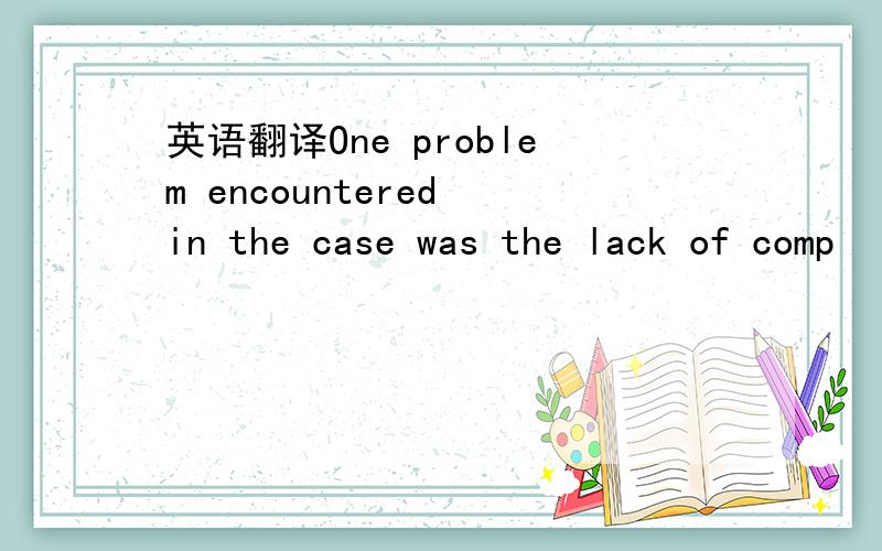 英语翻译One problem encountered in the case was the lack of comp