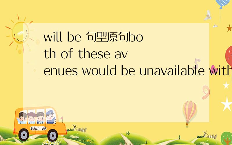 will be 句型原句both of these avenues would be unavailable witho