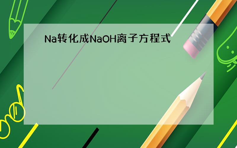 Na转化成NaOH离子方程式