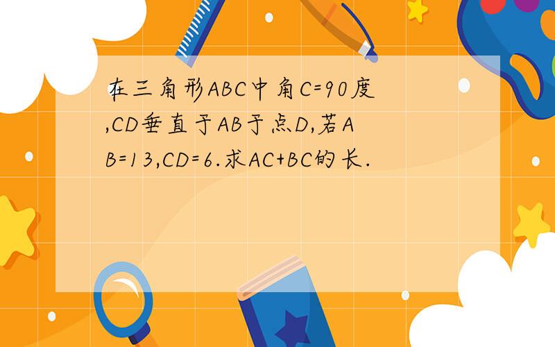 在三角形ABC中角C=90度,CD垂直于AB于点D,若AB=13,CD=6.求AC+BC的长.