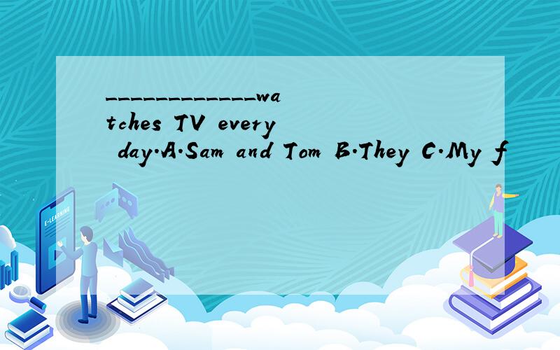 ____________watches TV every day.A.Sam and Tom B.They C.My f