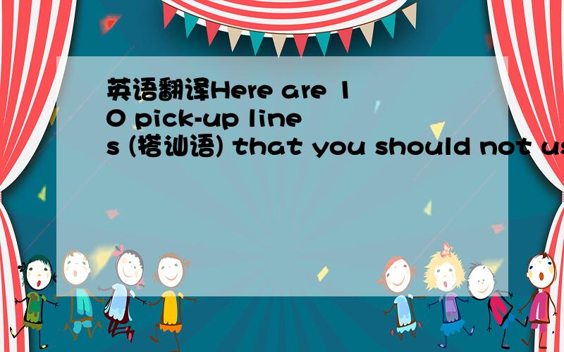 英语翻译Here are 10 pick-up lines (搭讪语) that you should not use.