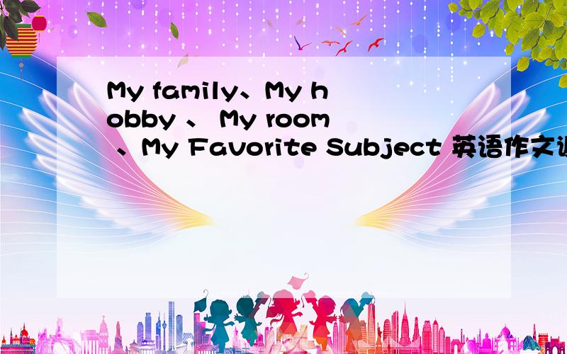 My family、My hobby 、 My room 、My Favorite Subject 英语作文谢谢了，大神