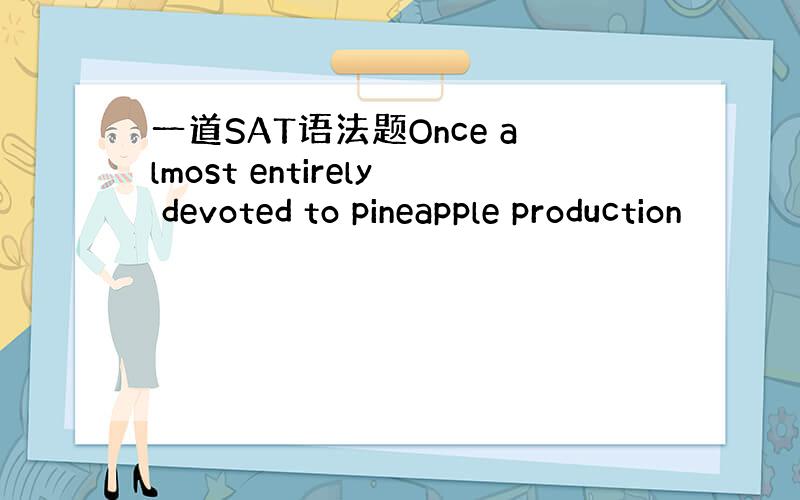 一道SAT语法题Once almost entirely devoted to pineapple production