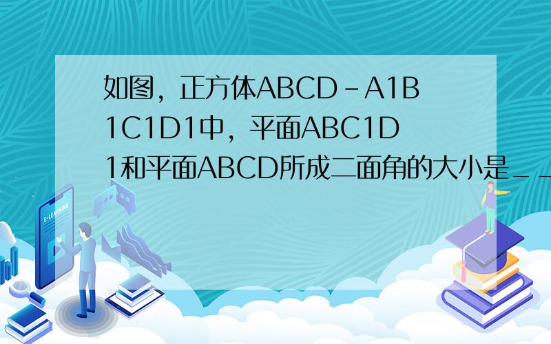 如图，正方体ABCD-A1B1C1D1中，平面ABC1D1和平面ABCD所成二面角的大小是______°．