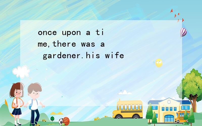 once upon a time,there was a gardener.his wife