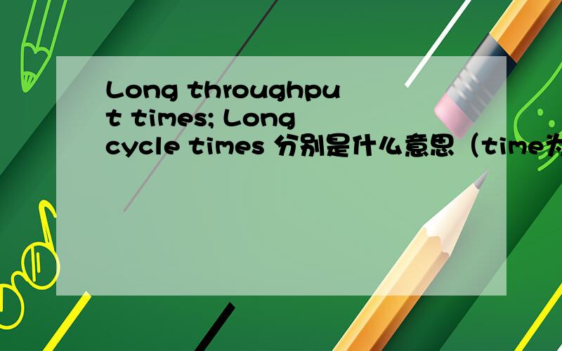Long throughput times; Long cycle times 分别是什么意思（time为什么是复数）?