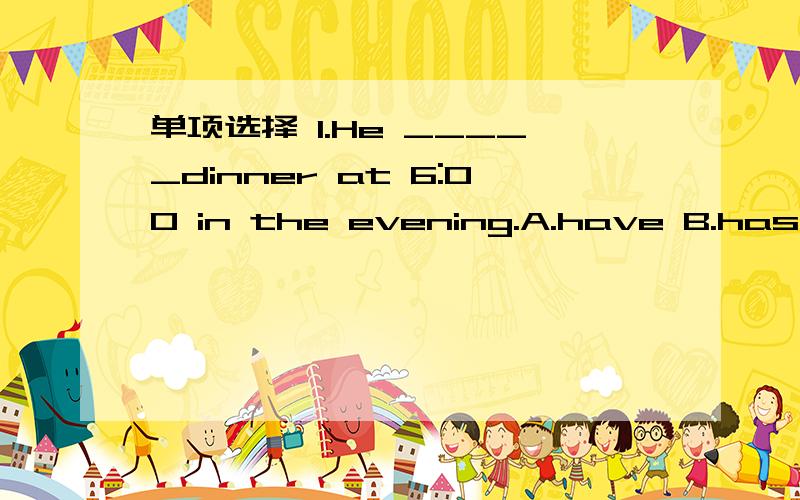 单项选择 1.He _____dinner at 6:00 in the evening.A.have B.has C.