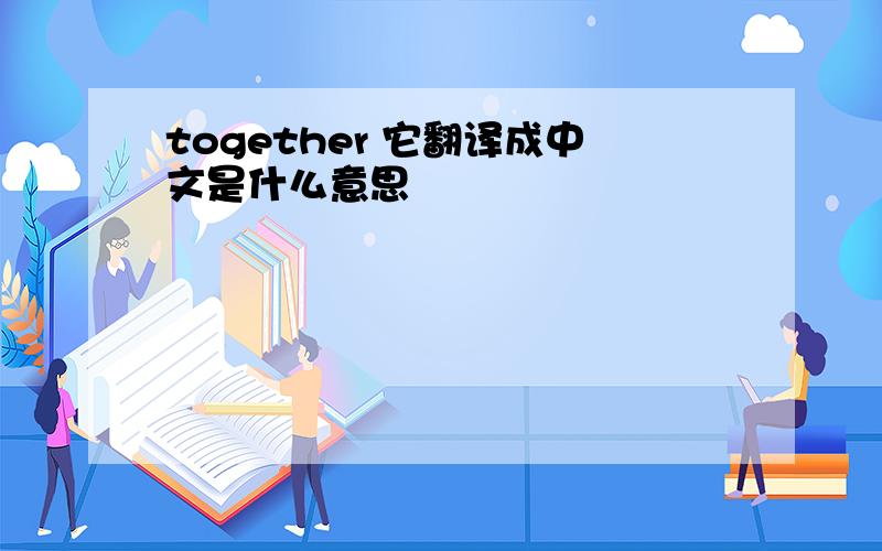 together 它翻译成中文是什么意思
