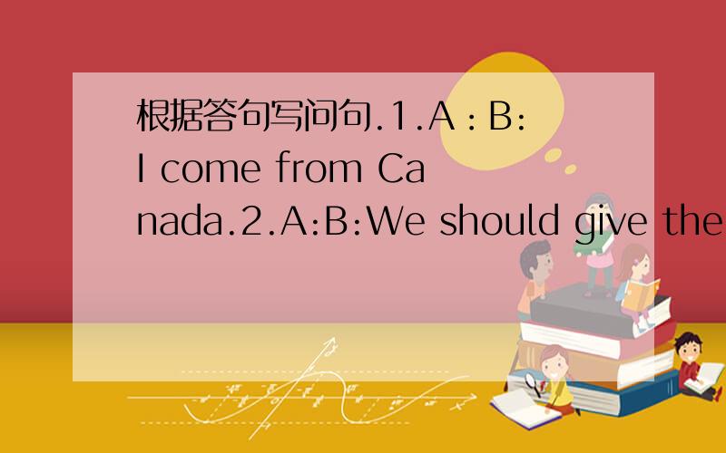 根据答句写问句.1.A：B:I come from Canada.2.A:B:We should give the pu