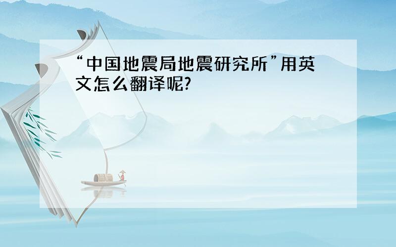 “中国地震局地震研究所”用英文怎么翻译呢?