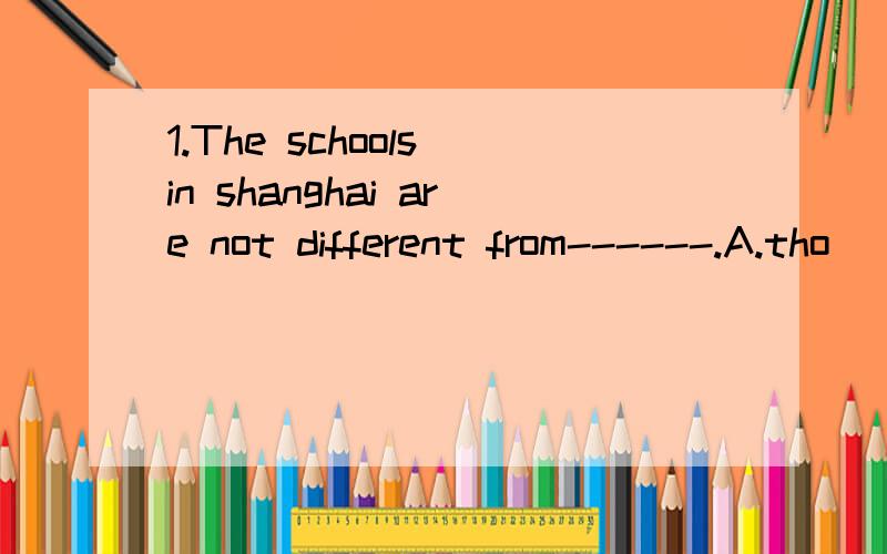 1.The schools in shanghai are not different from------.A.tho