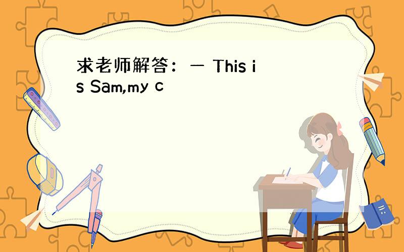 求老师解答：— This is Sam,my c
