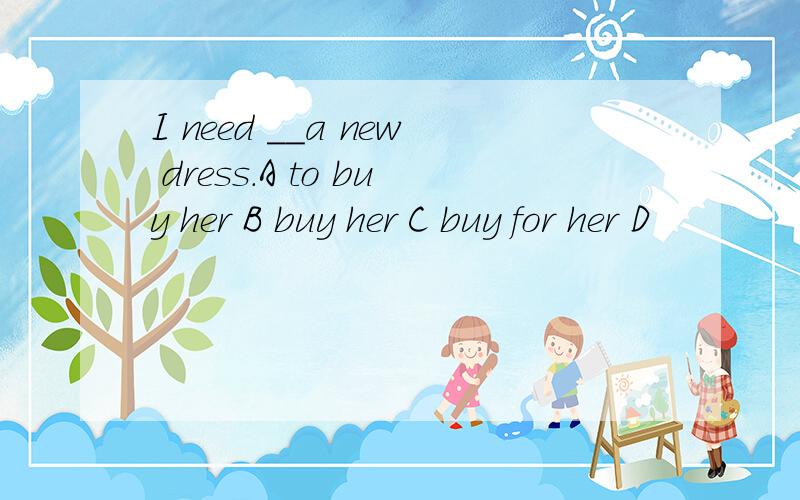 I need __a new dress.A to buy her B buy her C buy for her D