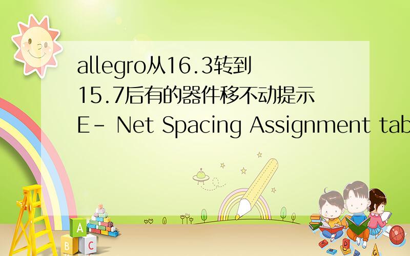allegro从16.3转到15.7后有的器件移不动提示E- Net Spacing Assignment table