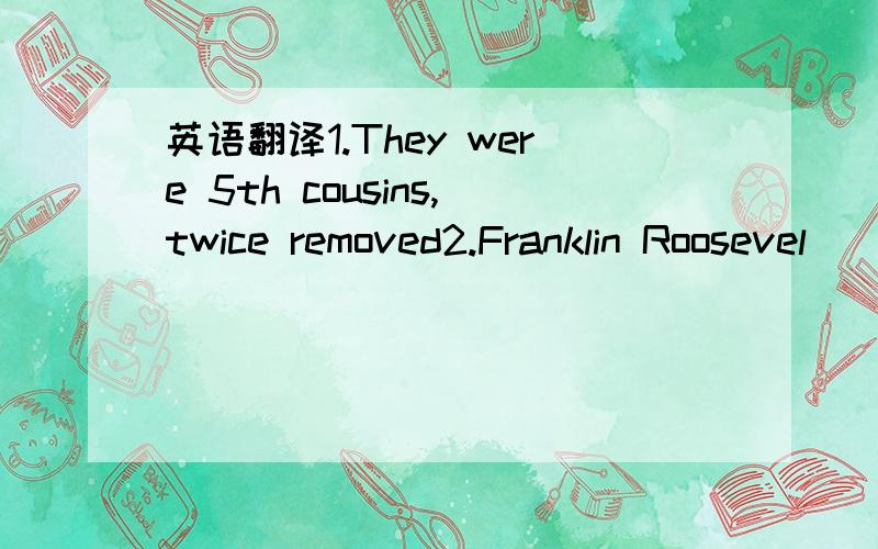 英语翻译1.They were 5th cousins,twice removed2.Franklin Roosevel