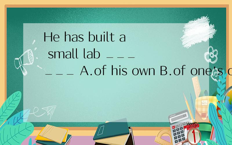 He has built a small lab ______ A.of his own B.of one's own