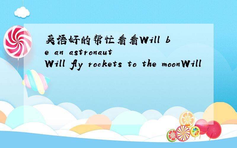 英语好的帮忙看看Will be an astronautWill fly rockets to the moonWill