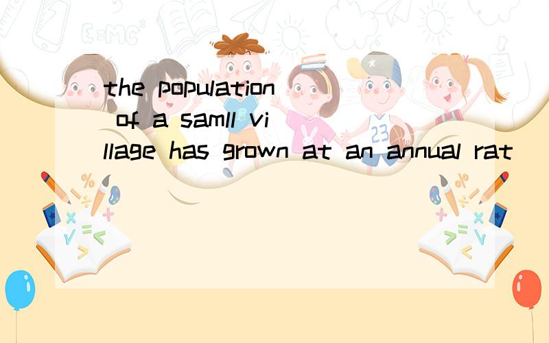 the population of a samll village has grown at an annual rat